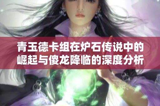 青玉德卡组在炉石传说中的崛起与傻龙降临的深度分析与玩法探讨