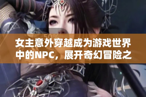 女主意外穿越成为游戏世界中的NPC，展开奇幻冒险之旅