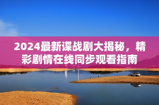 2024最新谍战剧大揭秘，精彩剧情在线同步观看指南