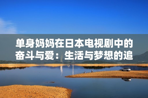 单身妈妈在日本电视剧中的奋斗与爱：生活与梦想的追寻之路