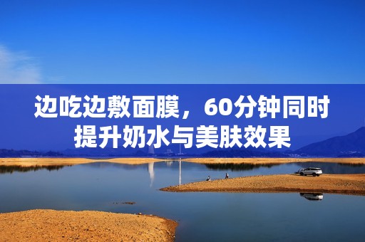 边吃边敷面膜，60分钟同时提升奶水与美肤效果