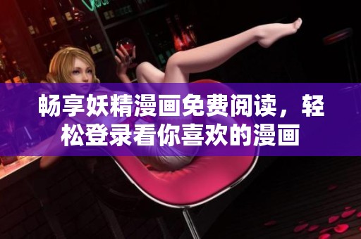 畅享妖精漫画免费阅读，轻松登录看你喜欢的漫画