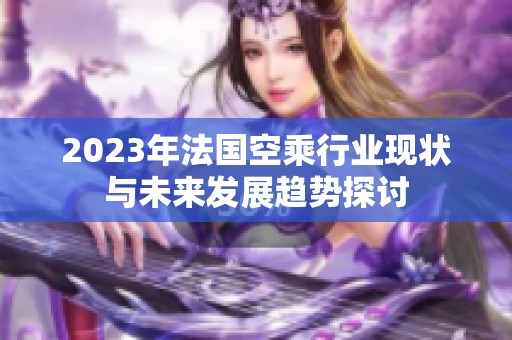 2023年法国空乘行业现状与未来发展趋势探讨