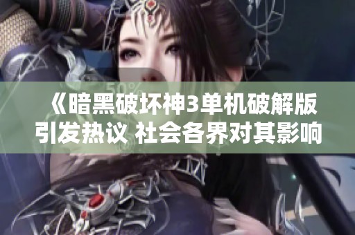 《暗黑破坏神3单机破解版引发热议 社会各界对其影响展开讨论》