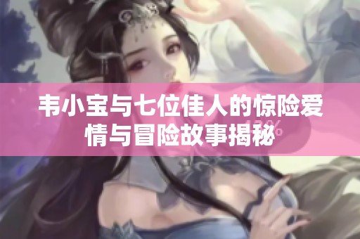 韦小宝与七位佳人的惊险爱情与冒险故事揭秘