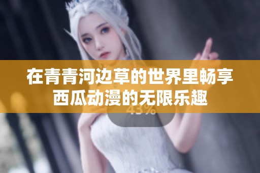在青青河边草的世界里畅享西瓜动漫的无限乐趣