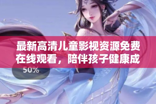 最新高清儿童影视资源免费在线观看，陪伴孩子健康成长