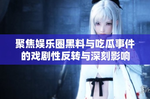 聚焦娱乐圈黑料与吃瓜事件的戏剧性反转与深刻影响