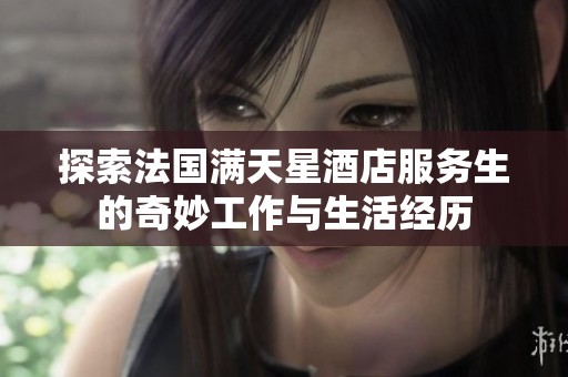 探索法国满天星酒店服务生的奇妙工作与生活经历