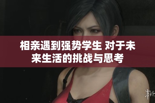 相亲遇到强势学生 对于未来生活的挑战与思考