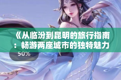 《从临汾到昆明的旅行指南：畅游两座城市的独特魅力与实用建议》