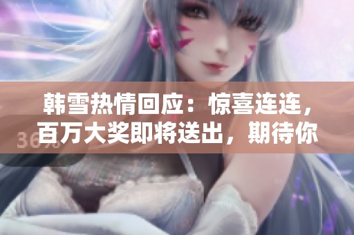韩雪热情回应：惊喜连连，百万大奖即将送出，期待你的参与！