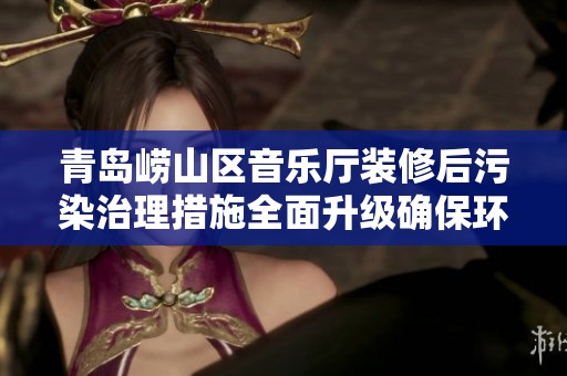 青岛崂山区音乐厅装修后污染治理措施全面升级确保环境安全与空气质量