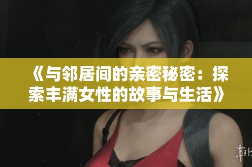 《与邻居间的亲密秘密：探索丰满女性的故事与生活》