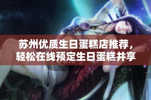 苏州优质生日蛋糕店推荐，轻松在线预定生日蛋糕并享受送货上门服务