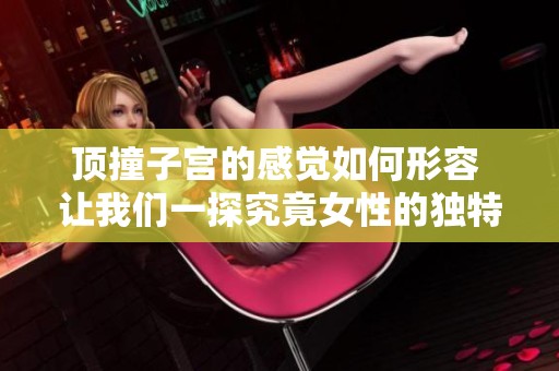 顶撞子宫的感觉如何形容 让我们一探究竟女性的独特体验
