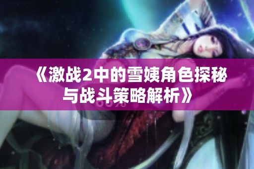 《激战2中的雪姨角色探秘与战斗策略解析》