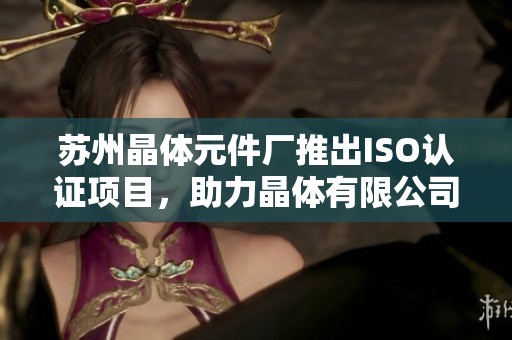 苏州晶体元件厂推出ISO认证项目，助力晶体有限公司实现免费服务提升