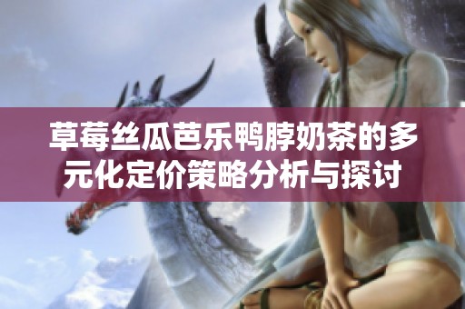 草莓丝瓜芭乐鸭脖奶茶的多元化定价策略分析与探讨