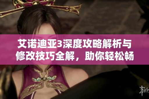 艾诺迪亚3深度攻略解析与修改技巧全解，助你轻松畅玩游戏世界