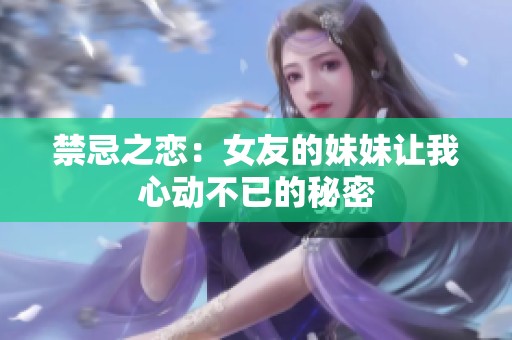 禁忌之恋：女友的妹妹让我心动不已的秘密