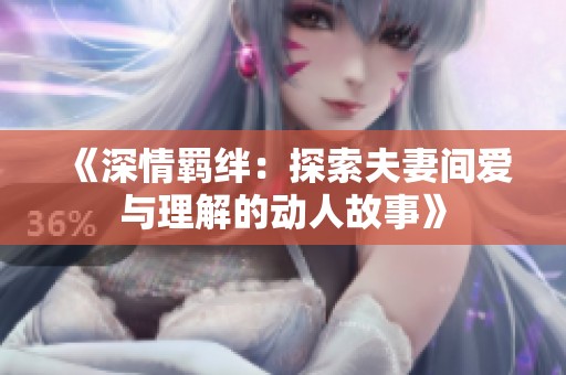 《深情羁绊：探索夫妻间爱与理解的动人故事》
