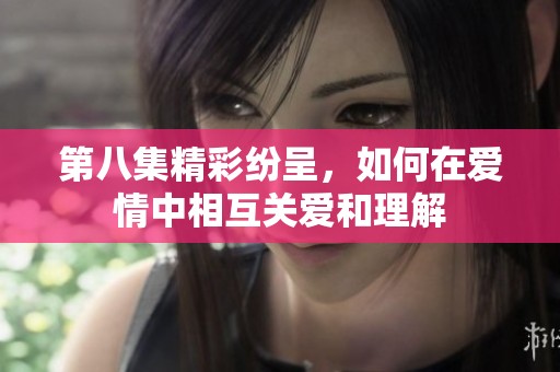 第八集精彩纷呈，如何在爱情中相互关爱和理解