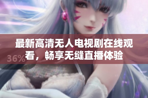 最新高清无人电视剧在线观看，畅享无缝直播体验