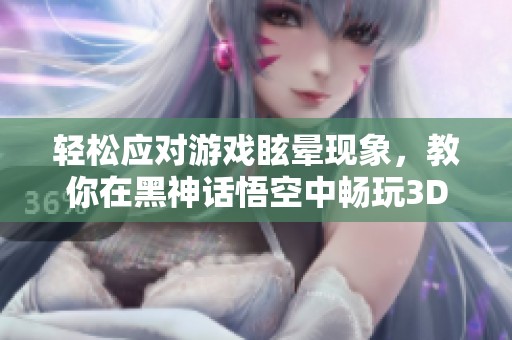 轻松应对游戏眩晕现象，教你在黑神话悟空中畅玩3D世界的小技巧