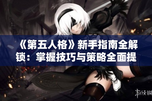 《第五人格》新手指南全解锁：掌握技巧与策略全面提升游戏体验