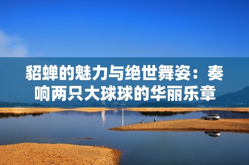 貂蝉的魅力与绝世舞姿：奏响两只大球球的华丽乐章
