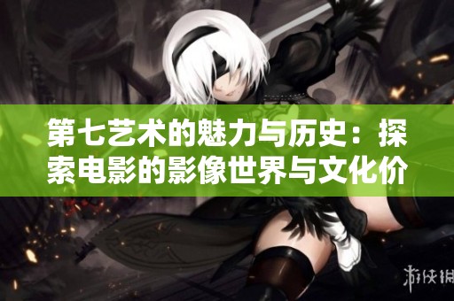 第七艺术的魅力与历史：探索电影的影像世界与文化价值