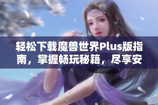 轻松下载魔兽世界Plus版指南，掌握畅玩秘籍，尽享安靠软件园的优质服务