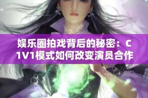 娱乐圈拍戏背后的秘密：C1V1模式如何改变演员合作方式
