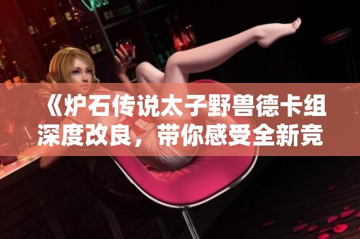 《炉石传说太子野兽德卡组深度改良，带你感受全新竞技战斗乐趣》