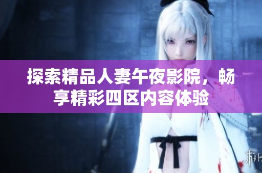 探索精品人妻午夜影院，畅享精彩四区内容体验