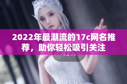 2022年最潮流的17c网名推荐，助你轻松吸引关注