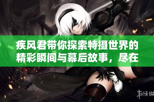 疾风君带你探索特摄世界的精彩瞬间与幕后故事，尽在他的个人频道主页