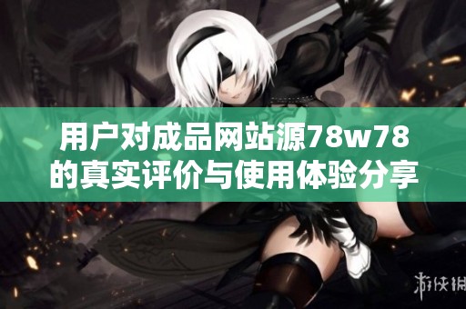 用户对成品网站源78w78的真实评价与使用体验分享