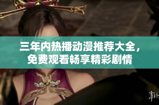 三年内热播动漫推荐大全，免费观看畅享精彩剧情