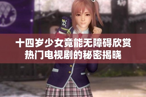 十四岁少女竟能无障碍欣赏热门电视剧的秘密揭晓
