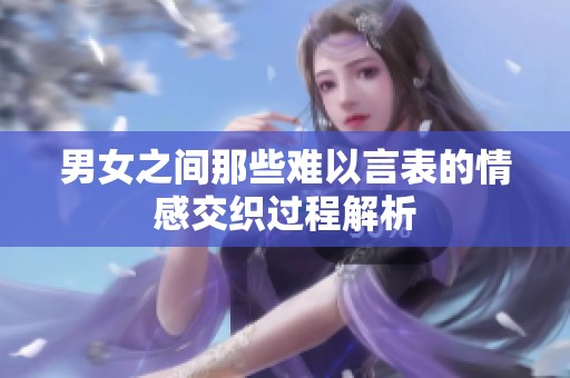 男女之间那些难以言表的情感交织过程解析