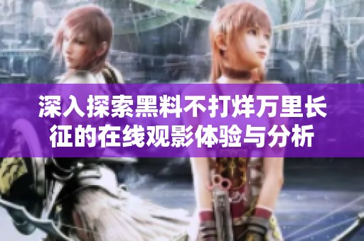 深入探索黑料不打烊万里长征的在线观影体验与分析