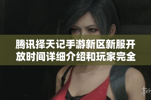 腾讯择天记手游新区新服开放时间详细介绍和玩家完全攻略解析
