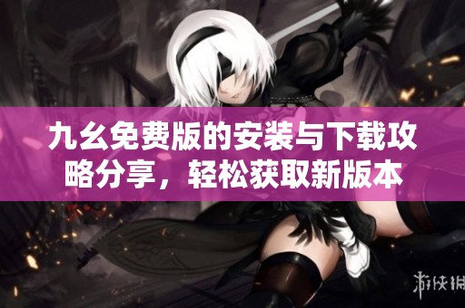 九幺免费版的安装与下载攻略分享，轻松获取新版本