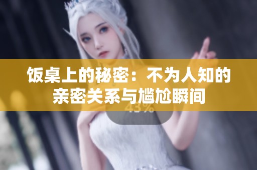 饭桌上的秘密：不为人知的亲密关系与尴尬瞬间