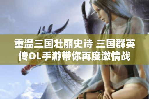 重温三国壮丽史诗 三国群英传OL手游带你再度激情战斗与策略对决