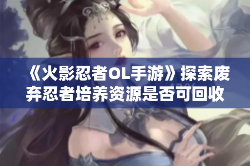 《火影忍者OL手游》探索废弃忍者培养资源是否可回收的真相