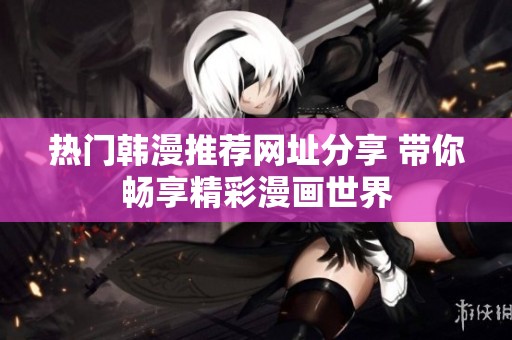 热门韩漫推荐网址分享 带你畅享精彩漫画世界