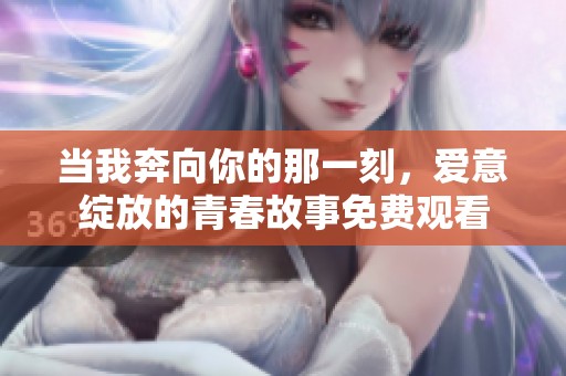 当我奔向你的那一刻，爱意绽放的青春故事免费观看
